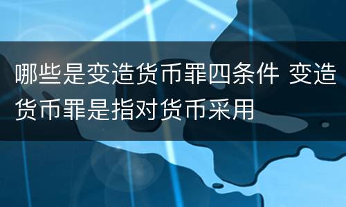 哪些是变造货币罪四条件 变造货币罪是指对货币采用