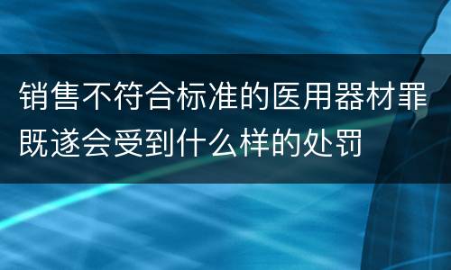 销售不符合标准的医用器材罪既遂会受到什么样的处罚