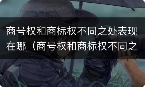 商号权和商标权不同之处表现在哪（商号权和商标权不同之处表现在哪些方面）