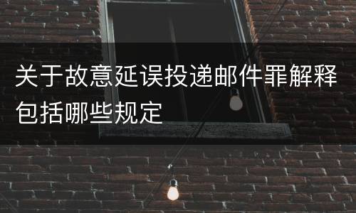 关于故意延误投递邮件罪解释包括哪些规定