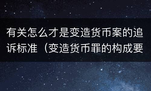 有关怎么才是变造货币案的追诉标准（变造货币罪的构成要件）