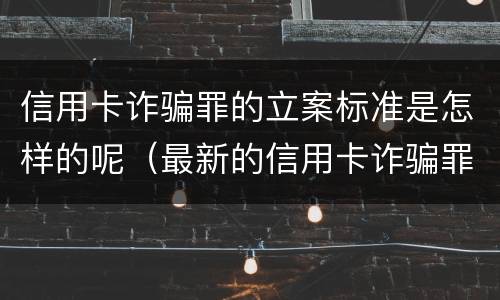 信用卡诈骗罪的立案标准是怎样的呢（最新的信用卡诈骗罪立案量刑标准）