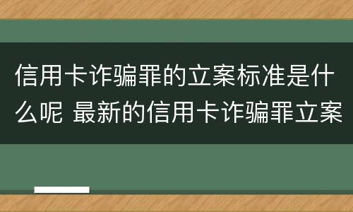 信用卡诈骗罪的立案标准是什么呢 最新的信用卡诈骗罪立案量刑标准