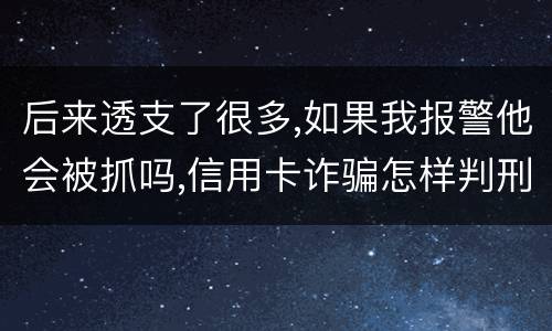 后来透支了很多,如果我报警他会被抓吗,信用卡诈骗怎样判刑