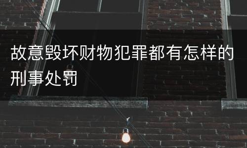 故意毁坏财物犯罪都有怎样的刑事处罚