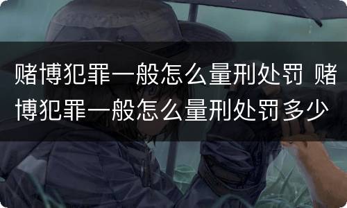 赌博犯罪一般怎么量刑处罚 赌博犯罪一般怎么量刑处罚多少钱