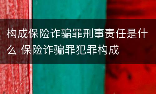 构成保险诈骗罪刑事责任是什么 保险诈骗罪犯罪构成