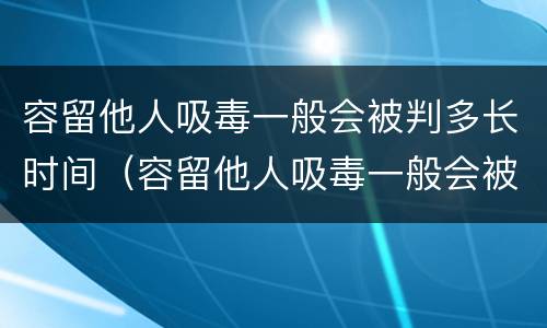 容留他人吸毒一般会被判多长时间（容留他人吸毒一般会被判多长时间徒刑）