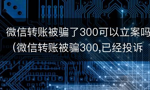 微信转账被骗了300可以立案吗（微信转账被骗300,已经投诉可以追回吗）