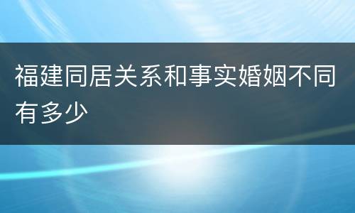 福建同居关系和事实婚姻不同有多少