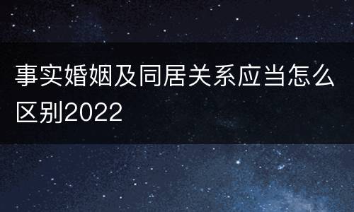 事实婚姻及同居关系应当怎么区别2022