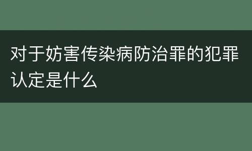 对于妨害传染病防治罪的犯罪认定是什么