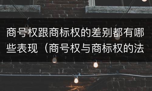 商号权跟商标权的差别都有哪些表现（商号权与商标权的法律冲突与解决）