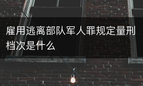 雇用逃离部队军人罪规定量刑档次是什么