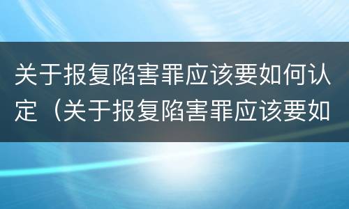 关于报复陷害罪应该要如何认定（关于报复陷害罪应该要如何认定呢）