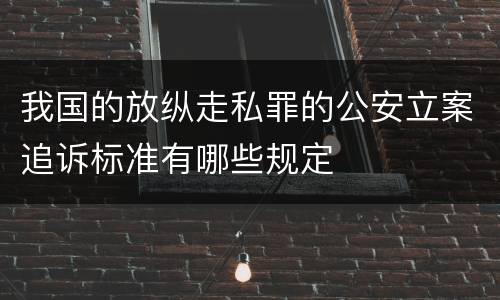 我国的放纵走私罪的公安立案追诉标准有哪些规定