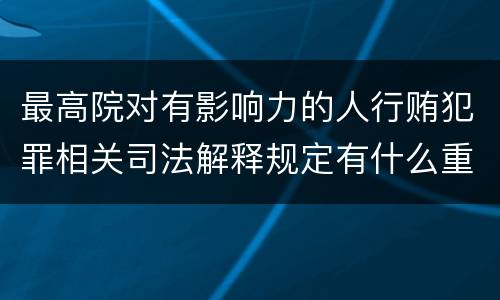 最高院对有影响力的人行贿犯罪相关司法解释规定有什么重要内容