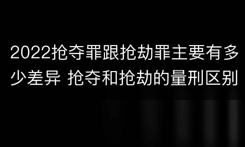 2022抢夺罪跟抢劫罪主要有多少差异 抢夺和抢劫的量刑区别