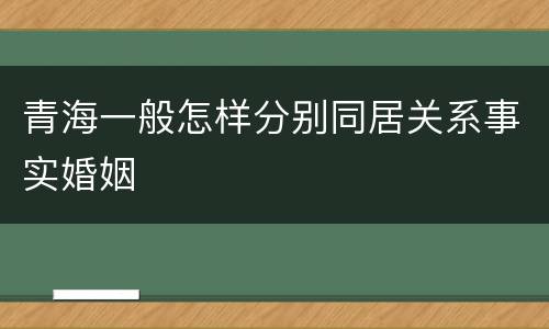 青海一般怎样分别同居关系事实婚姻