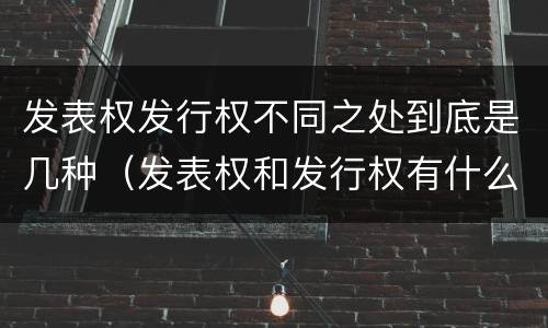 发表权发行权不同之处到底是几种（发表权和发行权有什么区别）