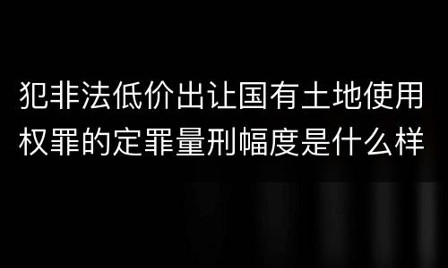 犯非法低价出让国有土地使用权罪的定罪量刑幅度是什么样的