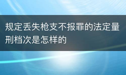 规定丢失枪支不报罪的法定量刑档次是怎样的