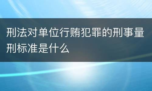 刑法对单位行贿犯罪的刑事量刑标准是什么