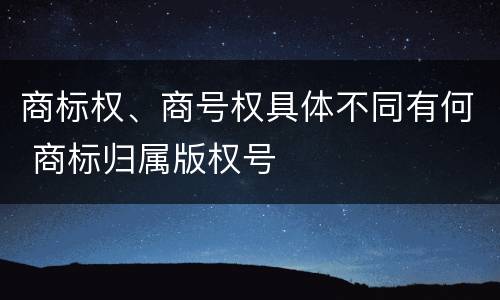 商标权、商号权具体不同有何 商标归属版权号