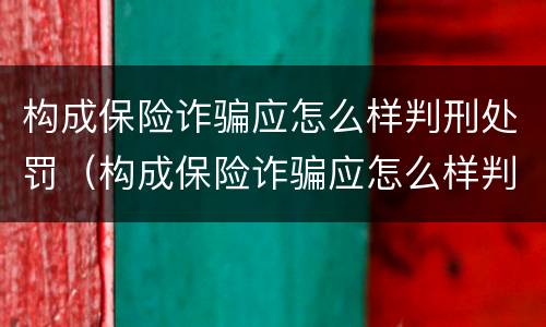 构成保险诈骗应怎么样判刑处罚（构成保险诈骗应怎么样判刑处罚多少钱）