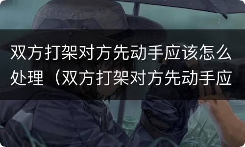 双方打架对方先动手应该怎么处理（双方打架对方先动手应该怎么处理呢）