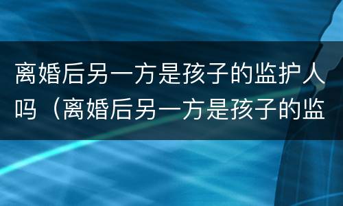 离婚后另一方是孩子的监护人吗（离婚后另一方是孩子的监护人吗）