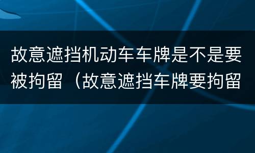 故意遮挡机动车车牌是不是要被拘留（故意遮挡车牌要拘留吗）