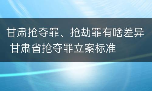 甘肃抢夺罪、抢劫罪有啥差异 甘肃省抢夺罪立案标准