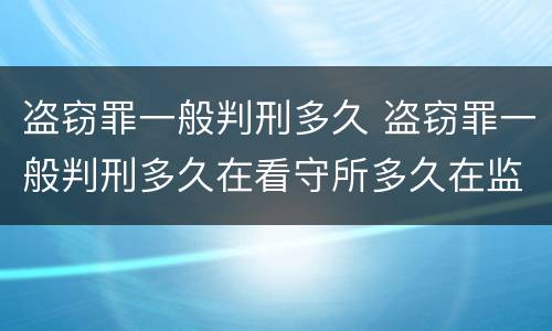 盗窃罪一般判刑多久 盗窃罪一般判刑多久在看守所多久在监狱