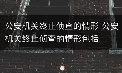 公安机关终止侦查的情形 公安机关终止侦查的情形包括