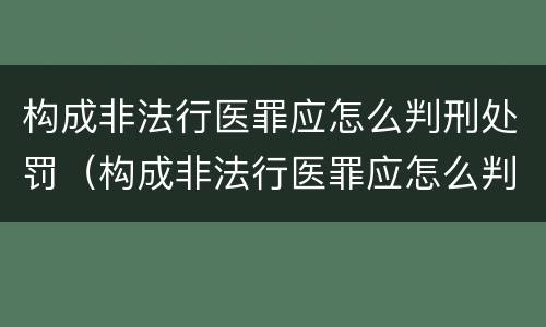 构成非法行医罪应怎么判刑处罚（构成非法行医罪应怎么判刑处罚的）