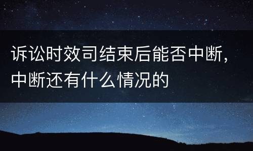 诉讼时效司结束后能否中断，中断还有什么情况的