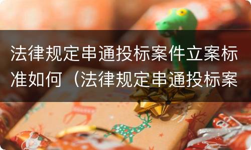 法律规定串通投标案件立案标准如何（法律规定串通投标案件立案标准如何确定）