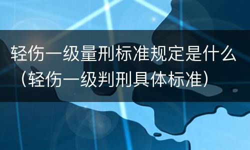 轻伤一级量刑标准规定是什么（轻伤一级判刑具体标准）