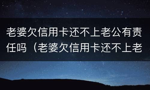 老婆欠信用卡还不上老公有责任吗（老婆欠信用卡还不上老公有责任吗知乎）