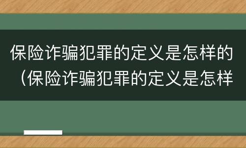 保险诈骗犯罪的定义是怎样的（保险诈骗犯罪的定义是怎样的呢）