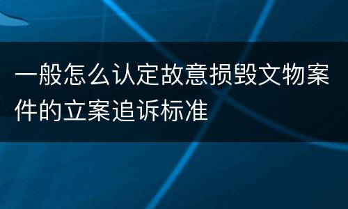 一般怎么认定故意损毁文物案件的立案追诉标准