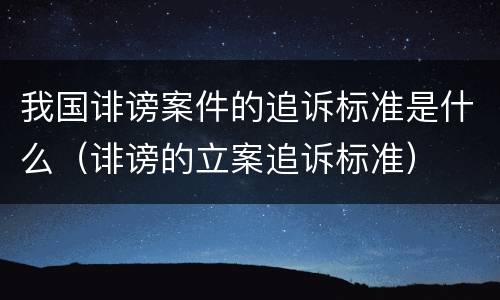 我国诽谤案件的追诉标准是什么（诽谤的立案追诉标准）