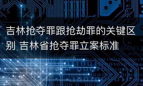 吉林抢夺罪跟抢劫罪的关键区别 吉林省抢夺罪立案标准