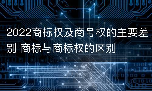 2022商标权及商号权的主要差别 商标与商标权的区别