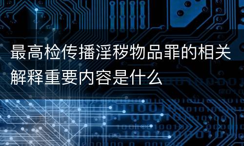 最高检传播淫秽物品罪的相关解释重要内容是什么