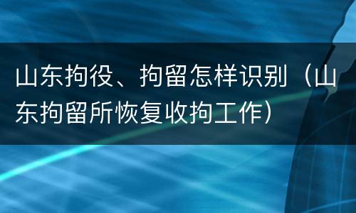 山东拘役、拘留怎样识别（山东拘留所恢复收拘工作）