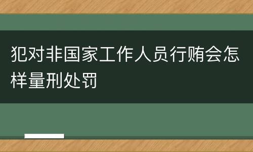 犯对非国家工作人员行贿会怎样量刑处罚