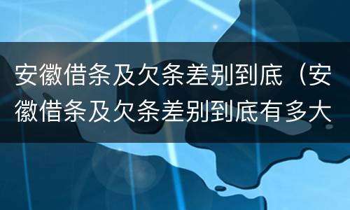 安徽借条及欠条差别到底（安徽借条及欠条差别到底有多大）