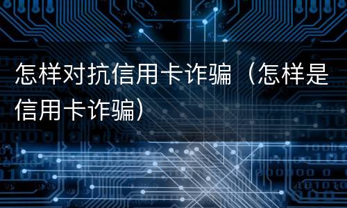 怎样对抗信用卡诈骗（怎样是信用卡诈骗）